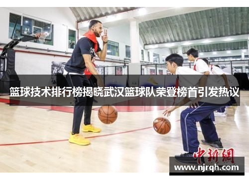 篮球技术排行榜揭晓武汉篮球队荣登榜首引发热议