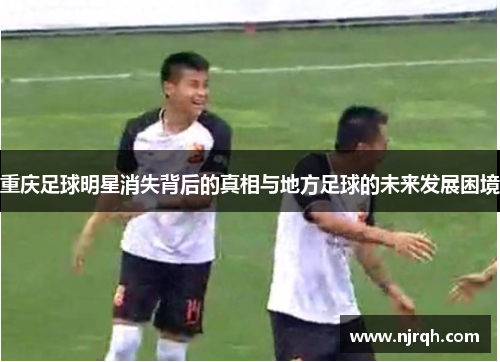 重庆足球明星消失背后的真相与地方足球的未来发展困境
