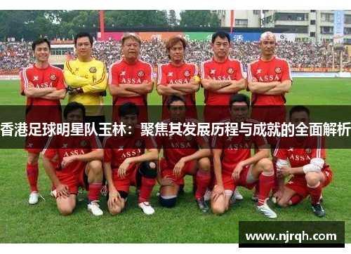 香港足球明星队玉林：聚焦其发展历程与成就的全面解析