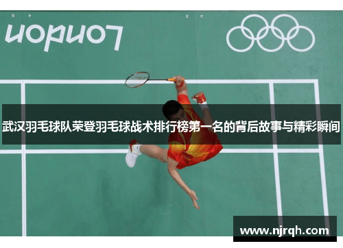 武汉羽毛球队荣登羽毛球战术排行榜第一名的背后故事与精彩瞬间