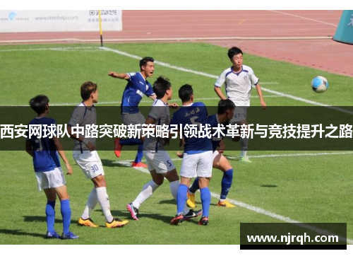 西安网球队中路突破新策略引领战术革新与竞技提升之路