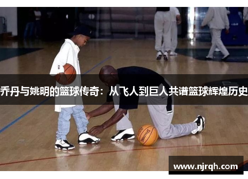 乔丹与姚明的篮球传奇：从飞人到巨人共谱篮球辉煌历史