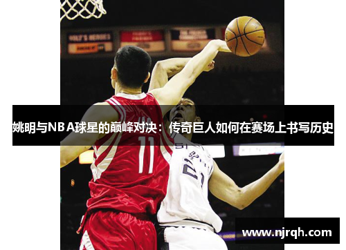 姚明与NBA球星的巅峰对决：传奇巨人如何在赛场上书写历史