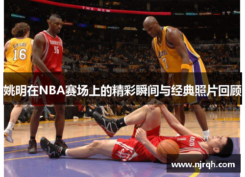 姚明在NBA赛场上的精彩瞬间与经典照片回顾