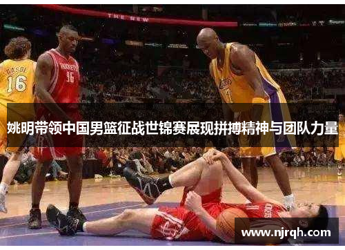 姚明带领中国男篮征战世锦赛展现拼搏精神与团队力量