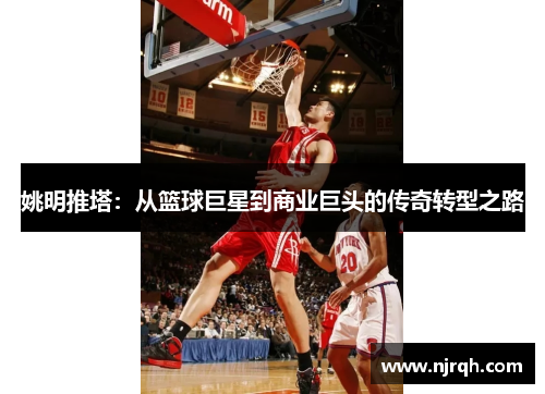 姚明推塔：从篮球巨星到商业巨头的传奇转型之路