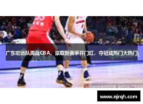 广东宏远队再战CBA，豪取新赛季开门红，夺冠成热门大热门