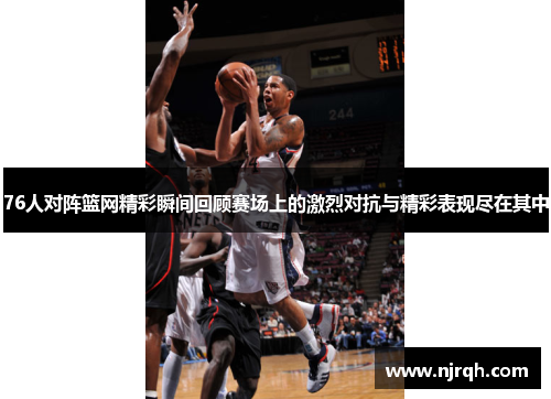 76人对阵篮网精彩瞬间回顾赛场上的激烈对抗与精彩表现尽在其中