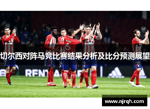 切尔西对阵马竞比赛结果分析及比分预测展望