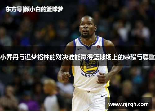 小乔丹与追梦格林的对决谁能赢得篮球场上的荣耀与尊重