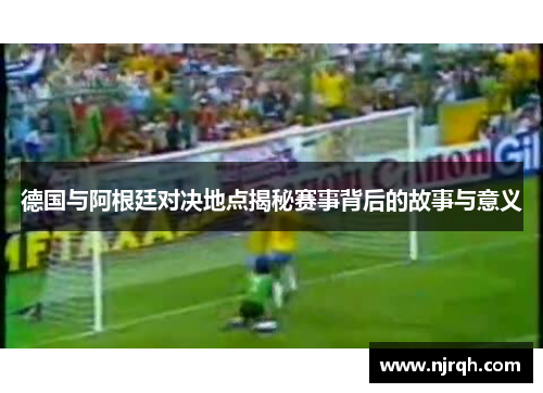 德国与阿根廷对决地点揭秘赛事背后的故事与意义