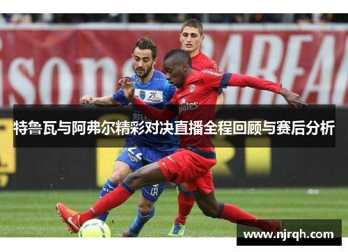 特鲁瓦与阿弗尔精彩对决直播全程回顾与赛后分析