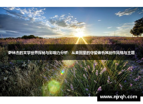 萨林杰的文学世界探秘与影响力分析：从麦田里的守望者看其创作风格与主题